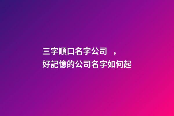 三字順口名字公司，好記憶的公司名字如何起-第1張-公司起名-玄機派
